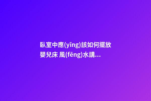 臥室中應(yīng)該如何擺放嬰兒床 風(fēng)水講究不能忘